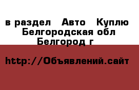  в раздел : Авто » Куплю . Белгородская обл.,Белгород г.